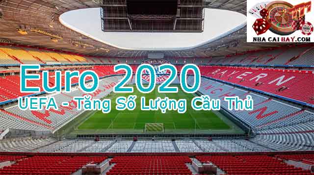 UEFA Tăng Số Lượng Cầu Thủ Tham Gia Euro 2020